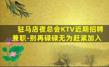 驻马店夜总会KTV近期招聘兼职-别再碌碌无为赶紧加入